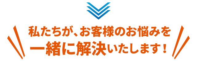 私たちが、お客様のお悩みを一緒に解決いたします！