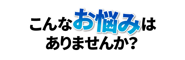 こんなお悩みはありませんか？